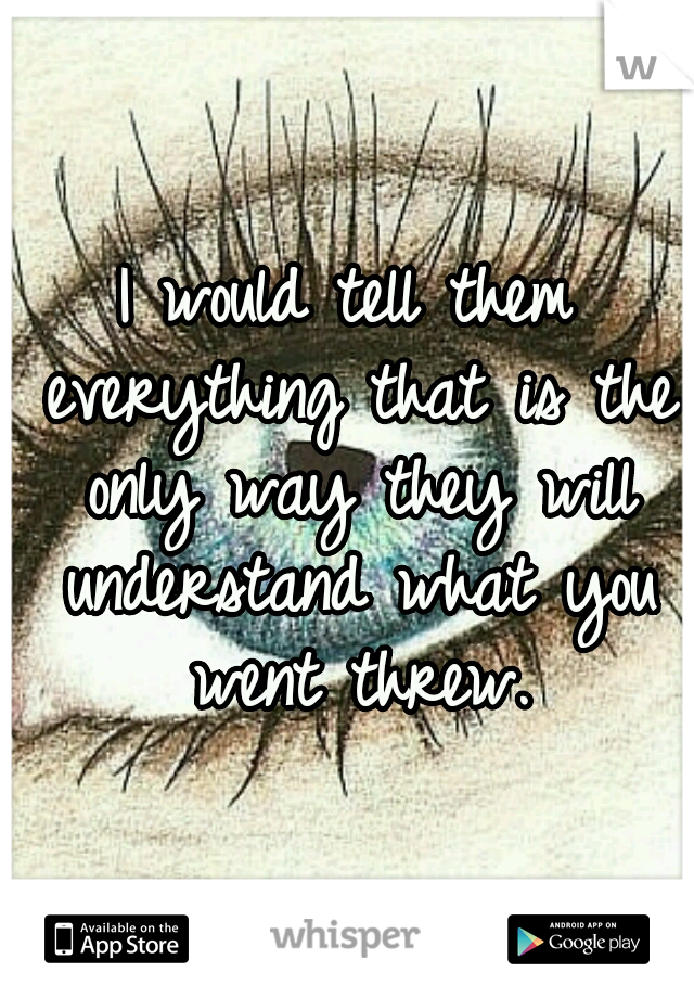 I would tell them everything that is the only way they will understand what you went threw.