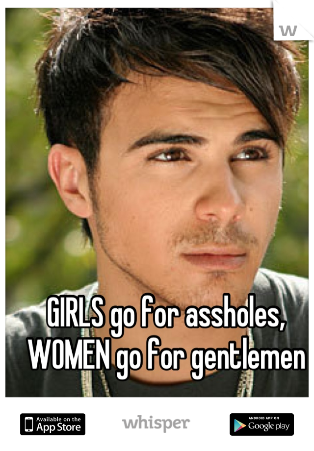 GIRLS go for assholes, WOMEN go for gentlemen