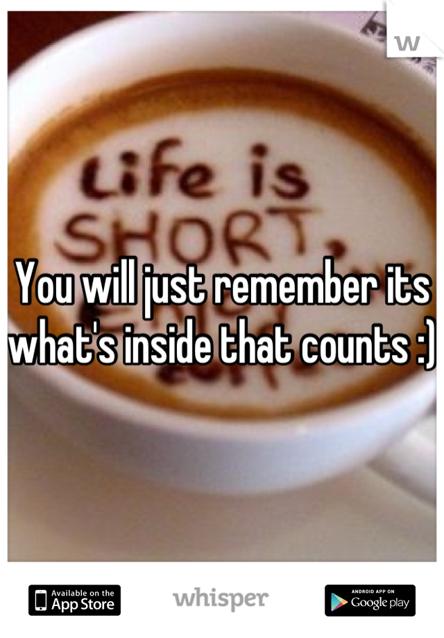 You will just remember its what's inside that counts :)
