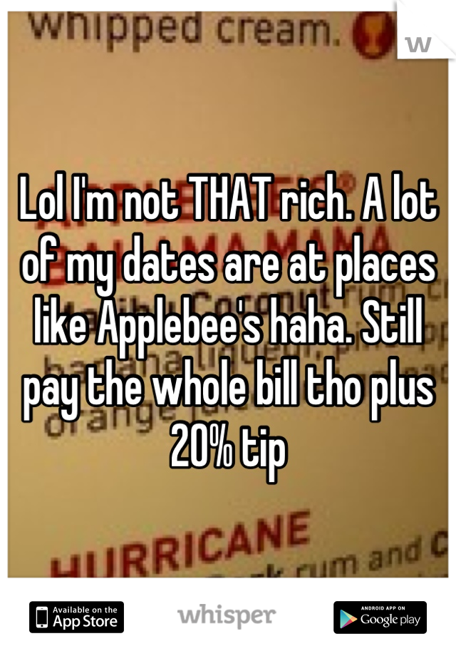 Lol I'm not THAT rich. A lot of my dates are at places like Applebee's haha. Still pay the whole bill tho plus 20% tip