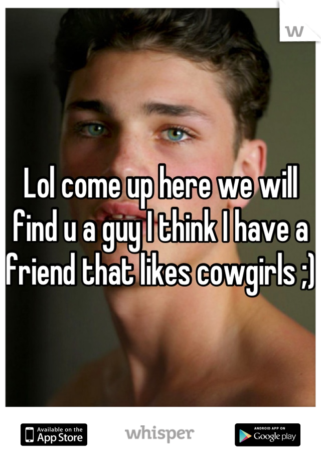 Lol come up here we will find u a guy I think I have a friend that likes cowgirls ;)