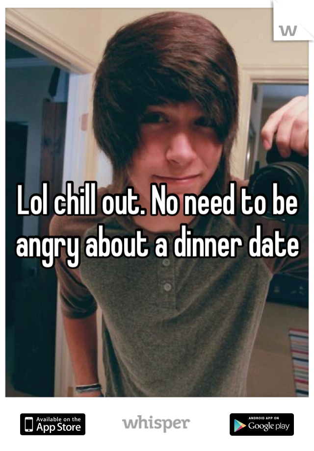 Lol chill out. No need to be angry about a dinner date