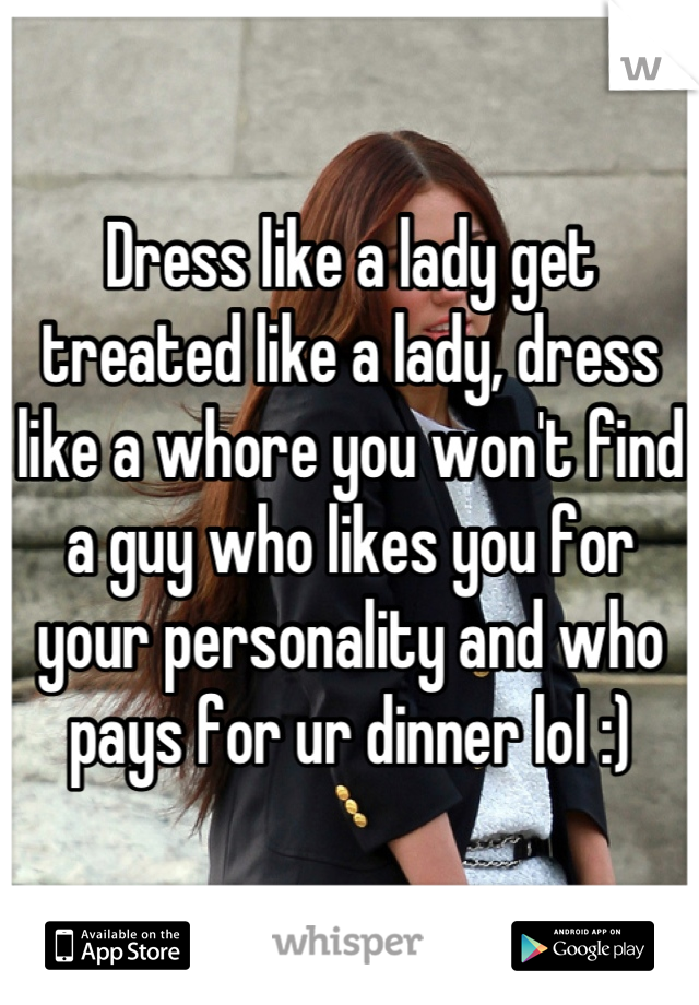 Dress like a lady get treated like a lady, dress like a whore you won't find a guy who likes you for your personality and who pays for ur dinner lol :)