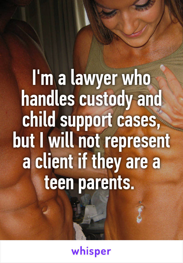 I'm a lawyer who handles custody and child support cases, but I will not represent a client if they are a teen parents. 