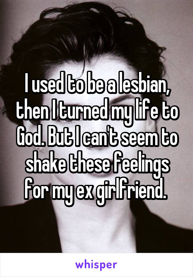 I used to be a lesbian, then I turned my life to God. But I can't seem to shake these feelings for my ex girlfriend. 
