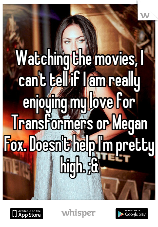 Watching the movies, I can't tell if I am really enjoying my love for Transformers or Megan Fox. Doesn't help I'm pretty high. ;&