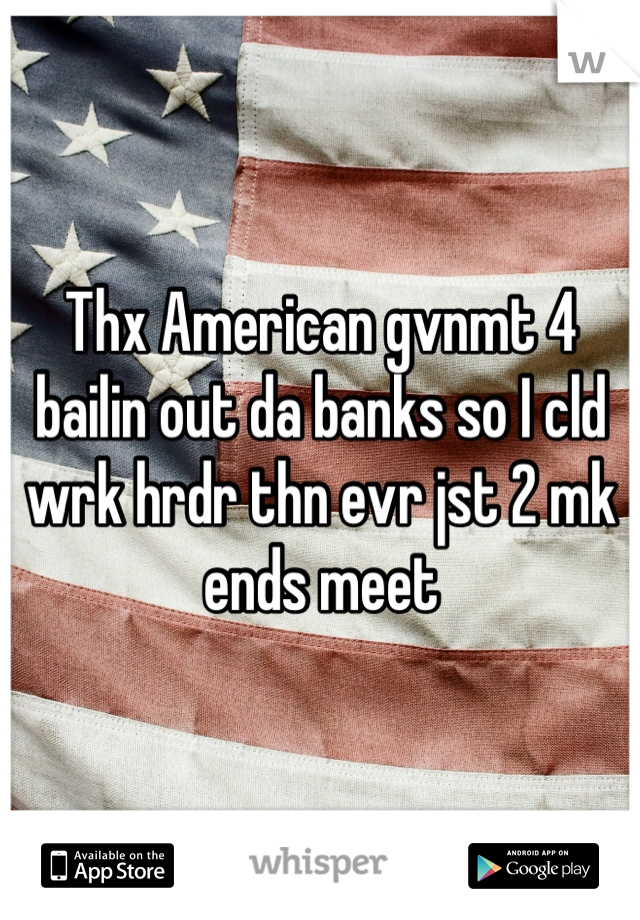 Thx American gvnmt 4 bailin out da banks so I cld wrk hrdr thn evr jst 2 mk ends meet