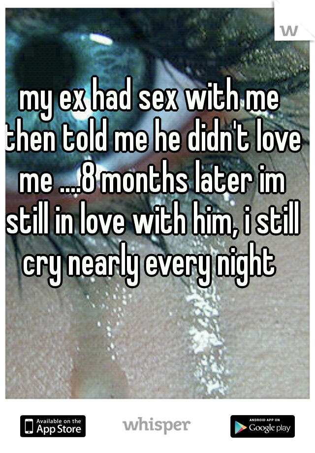 my ex had sex with me then told me he didn't love me ....8 months later im still in love with him, i still cry nearly every night 