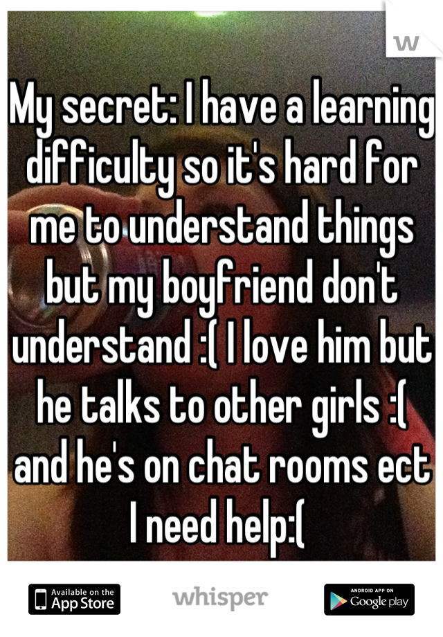 My secret: I have a learning difficulty so it's hard for me to understand things but my boyfriend don't understand :( I love him but he talks to other girls :( and he's on chat rooms ect I need help:( 