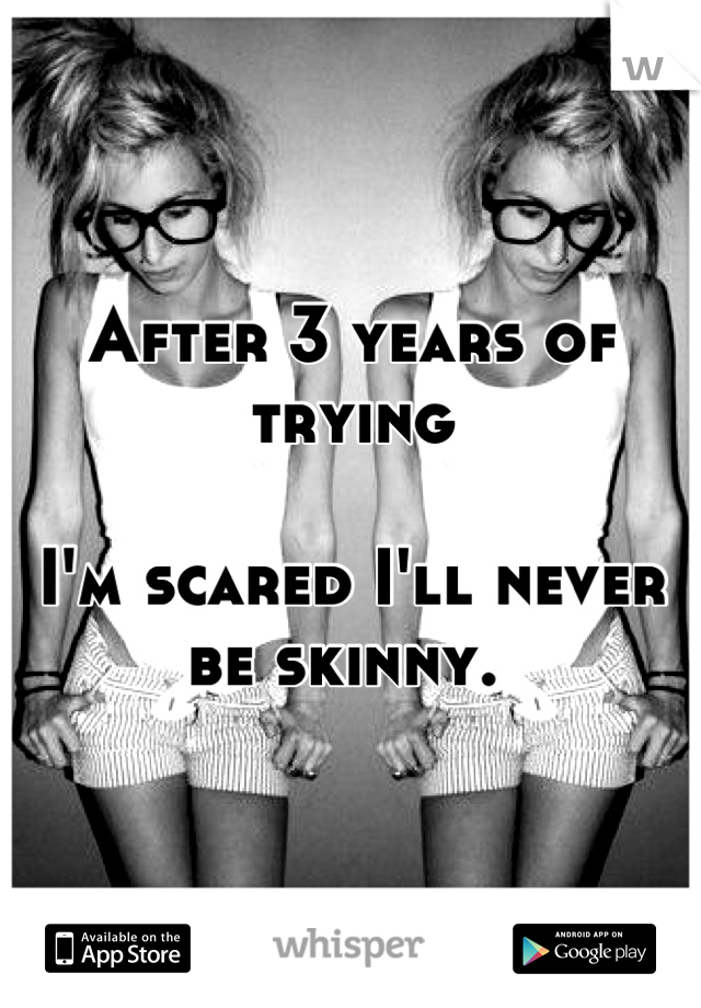 After 3 years of trying

I'm scared I'll never be skinny. 