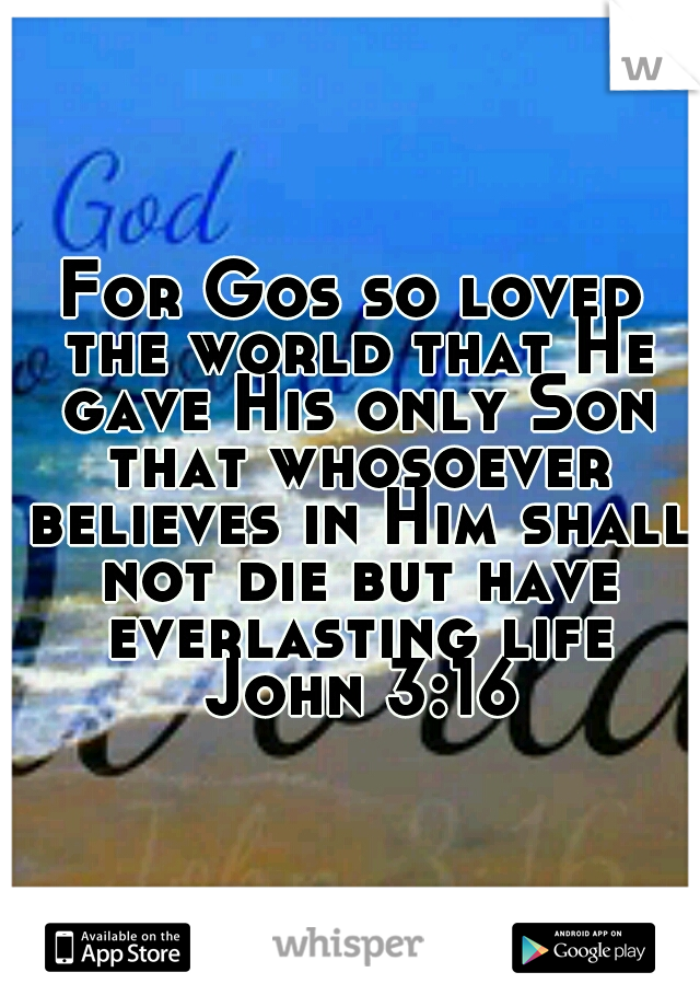 For Gos so loved the world that He gave His only Son that whosoever believes in Him shall not die but have everlasting life John 3:16