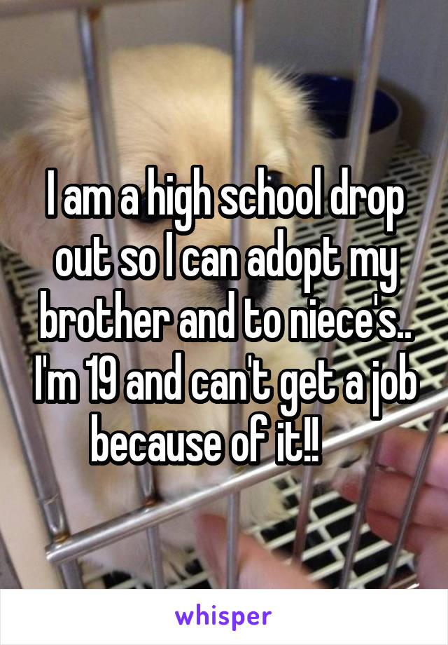 I am a high school drop out so I can adopt my brother and to niece's.. I'm 19 and can't get a job because of it!!     