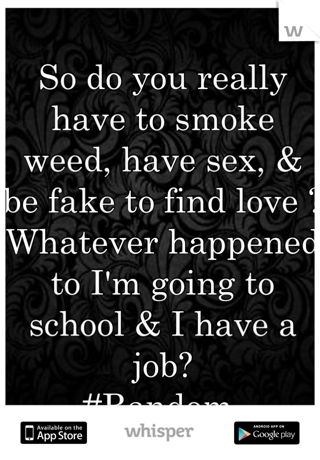 So do you really have to smoke weed, have sex, & be fake to find love ? 
Whatever happened to I'm going to school & I have a job? 
#Random 