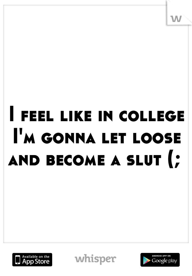 I feel like in college I'm gonna let loose and become a slut (; 