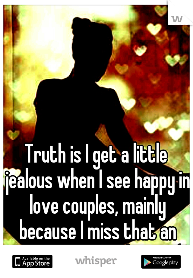Truth is I get a little jealous when I see happy in love couples, mainly because I miss that an want what they have </3