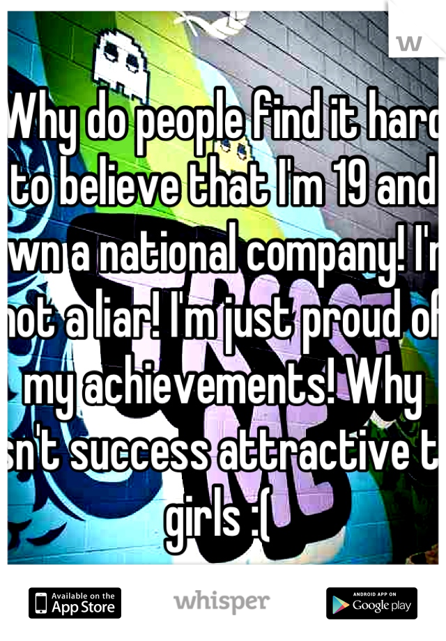 Why do people find it hard to believe that I'm 19 and own a national company! I'm not a liar! I'm just proud of my achievements! Why isn't success attractive to girls :( 