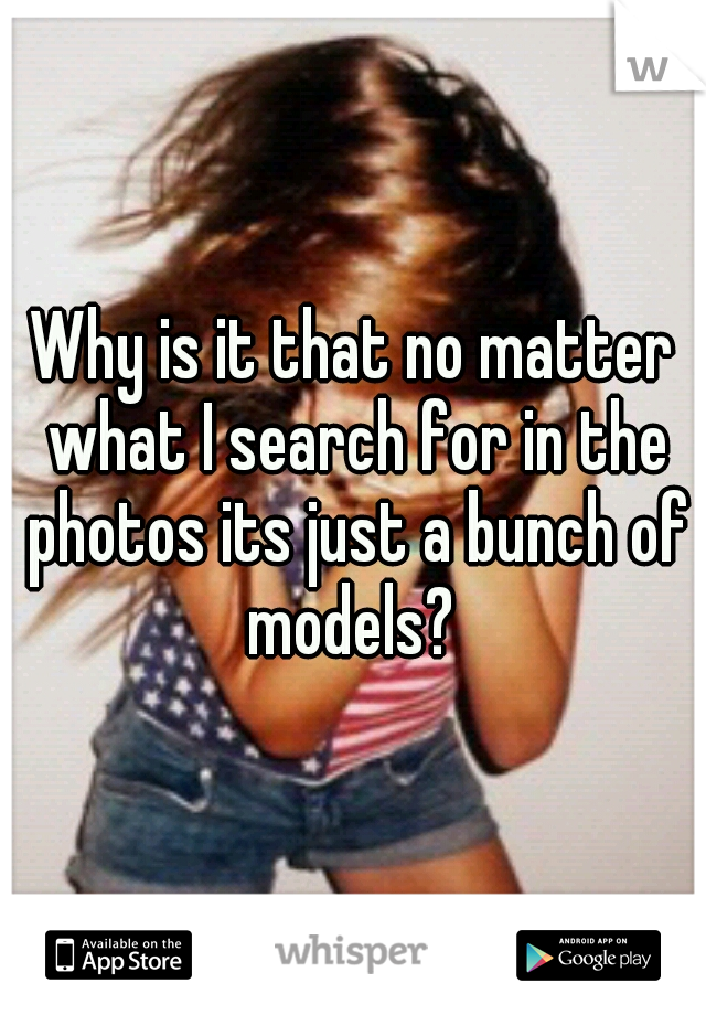Why is it that no matter what I search for in the photos its just a bunch of models? 