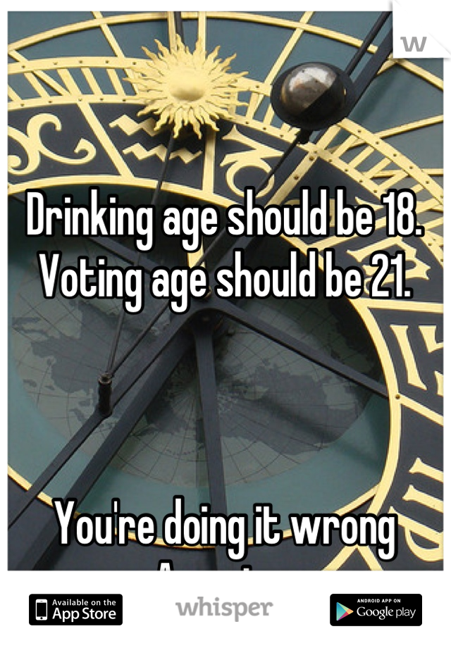 Drinking age should be 18.
Voting age should be 21.



You're doing it wrong America.