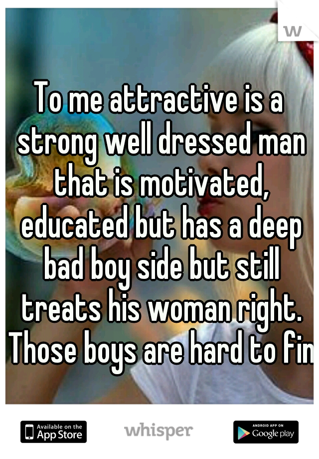 To me attractive is a strong well dressed man that is motivated, educated but has a deep bad boy side but still treats his woman right. Those boys are hard to find