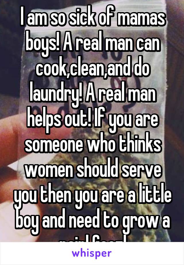 I am so sick of mamas boys! A real man can cook,clean,and do laundry! A real man helps out! If you are someone who thinks women should serve you then you are a little boy and need to grow a pair! Geez!