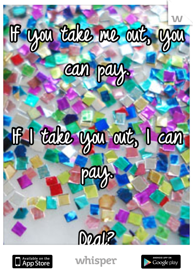 If you take me out, you can pay. 

If I take you out, I can pay. 

Deal?