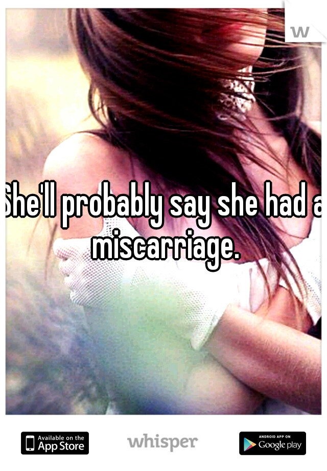 She'll probably say she had a miscarriage.