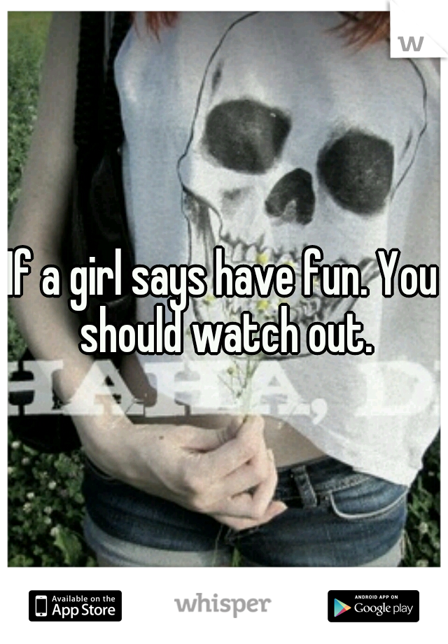 If a girl says have fun. You should watch out.