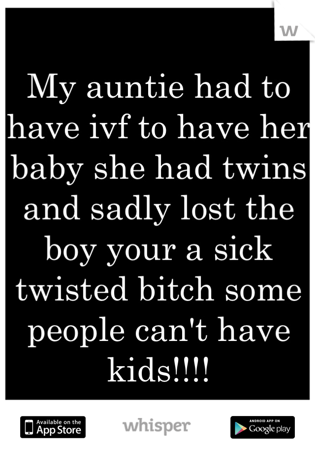 My auntie had to have ivf to have her baby she had twins and sadly lost the boy your a sick twisted bitch some people can't have kids!!!!