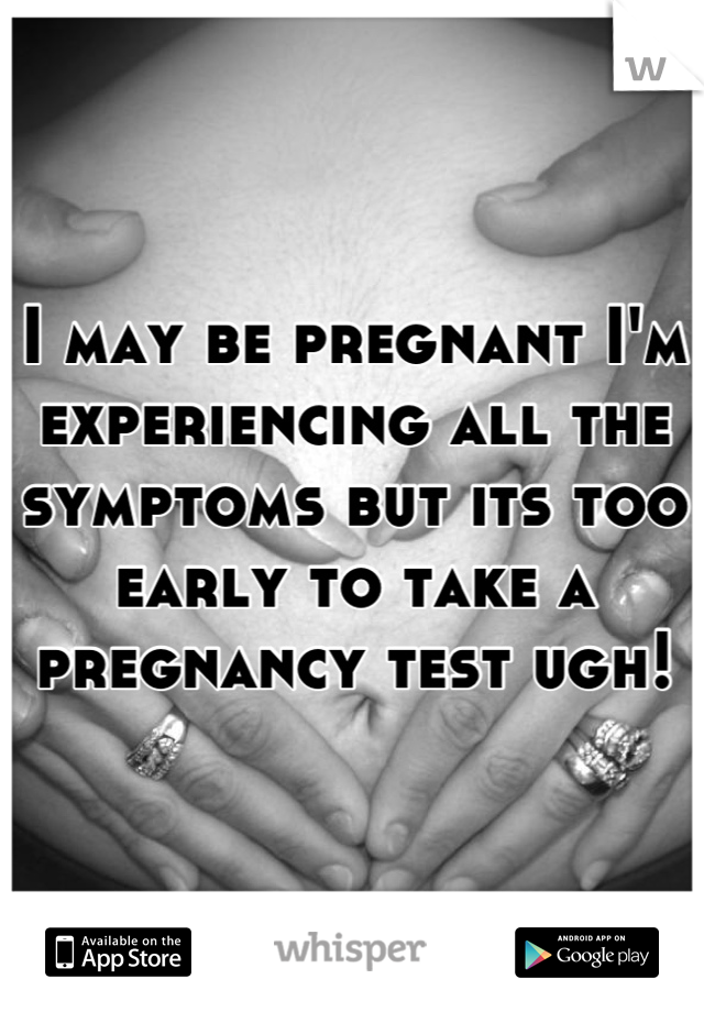 I may be pregnant I'm experiencing all the symptoms but its too early to take a pregnancy test ugh!