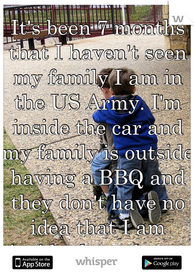 It's been 7 months that I haven't seen my family I am in the US Army. I'm inside the car and my family is outside having a BBQ and they don't have no idea that I am inside the red car. 