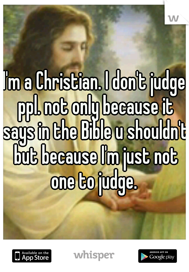 I'm a Christian. I don't judge ppl. not only because it says in the Bible u shouldn't but because I'm just not one to judge. 