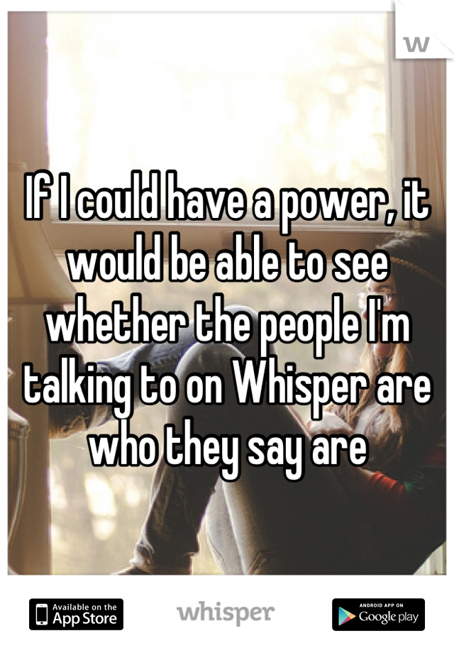 If I could have a power, it would be able to see whether the people I'm talking to on Whisper are who they say are
