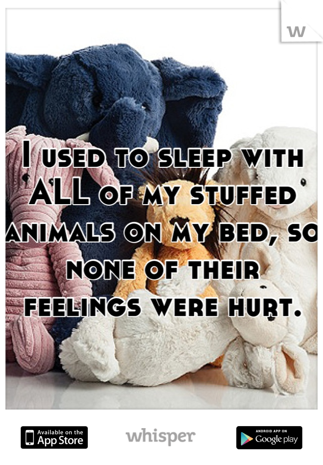 I used to sleep with ALL of my stuffed animals on my bed, so none of their feelings were hurt.