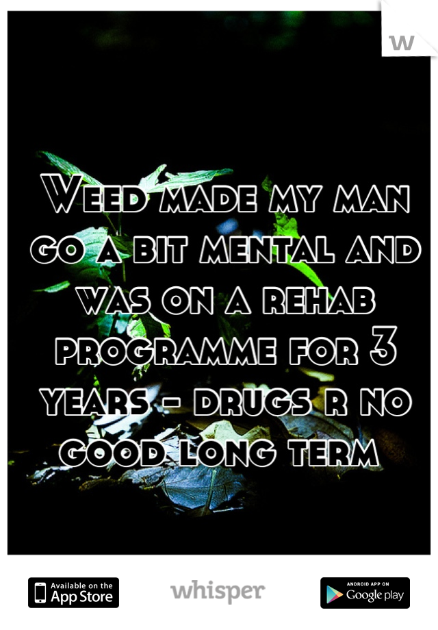 Weed made my man go a bit mental and was on a rehab programme for 3 years - drugs r no good long term 