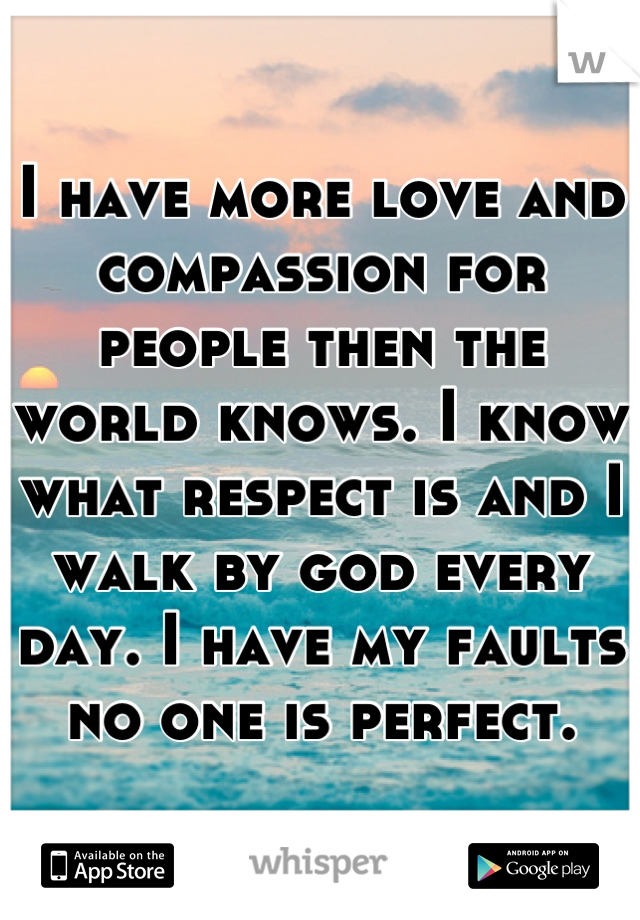 I have more love and compassion for people then the world knows. I know what respect is and I walk by god every day. I have my faults no one is perfect.