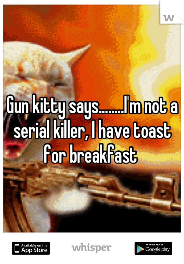 Gun kitty says........I'm not a serial killer, I have toast for breakfast 