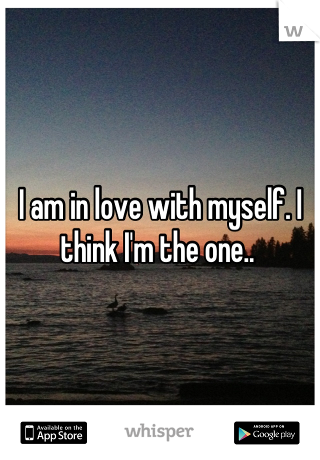 I am in love with myself. I think I'm the one.. 