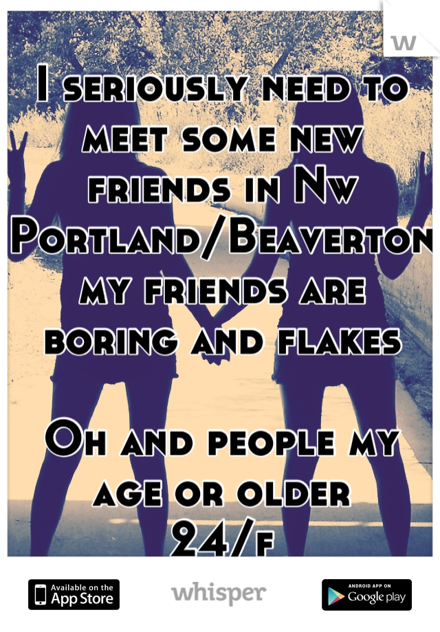 I seriously need to meet some new friends in Nw Portland/Beaverton my friends are boring and flakes 

Oh and people my age or older
24/f
