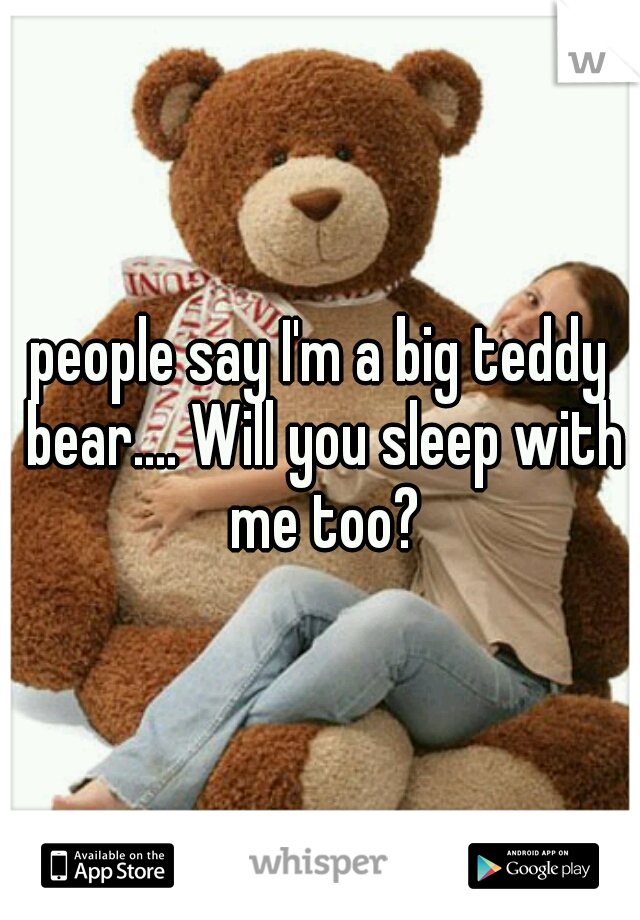 people say I'm a big teddy bear.... Will you sleep with me too?