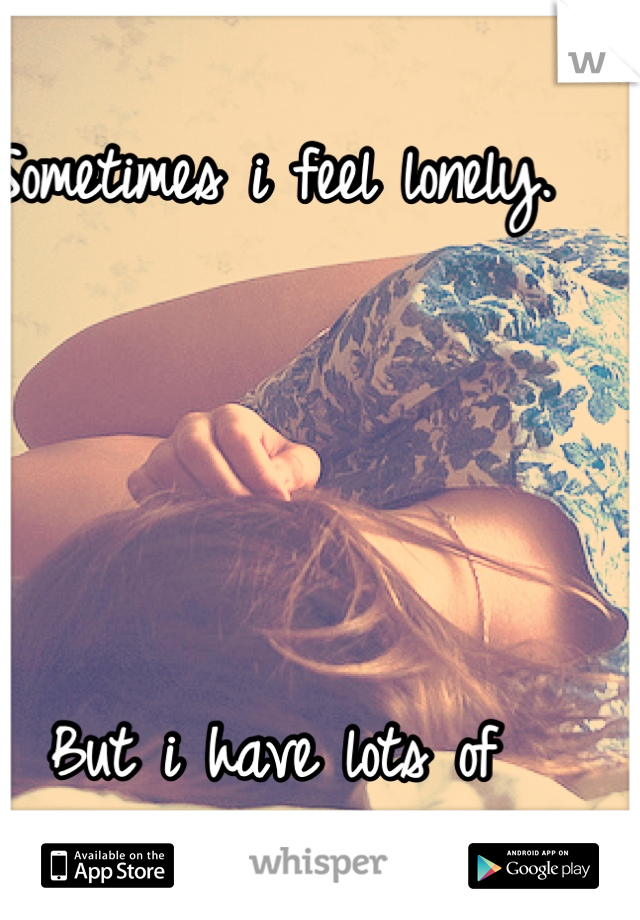 Sometimes i feel lonely.




But i have lots of friends.