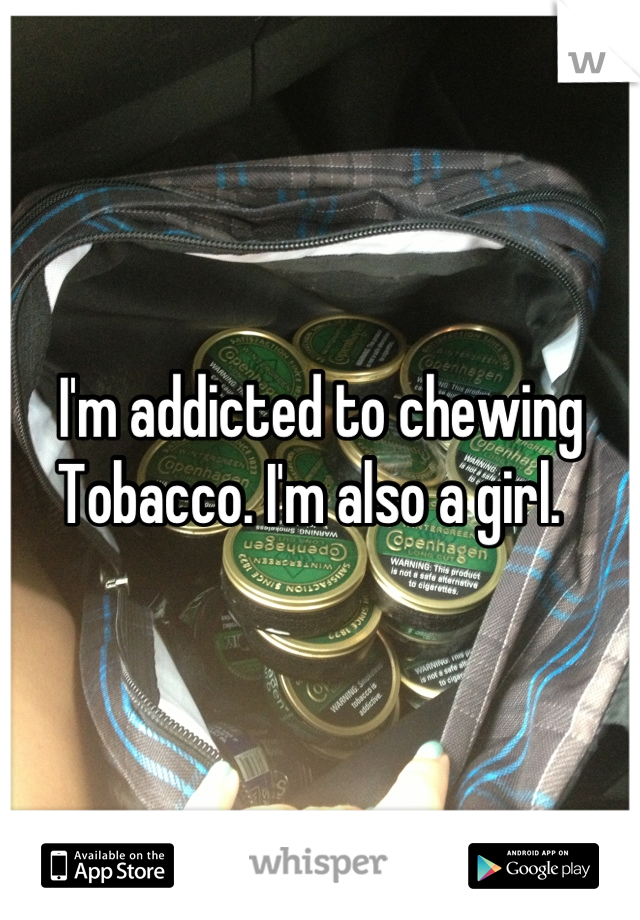 I'm addicted to chewing Tobacco. I'm also a girl.  