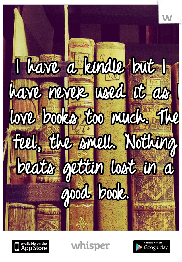 I have a kindle but I have never used it as I love books too much. The feel, the smell. Nothing beats gettin lost in a good book.