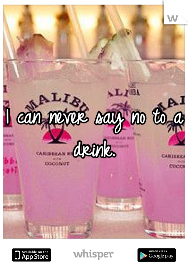 I can never say no to a drink.