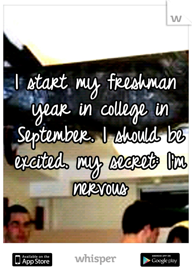 I start my freshman year in college in September. I should be excited. my secret: I'm nervous