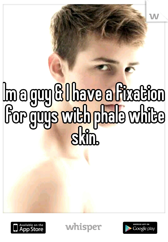 lm a guy & I have a fixation for guys with phale white skin.