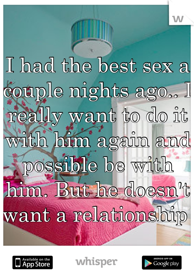 I had the best sex a couple nights ago.. I really want to do it with him again and possible be with him. But he doesn't want a relationship 