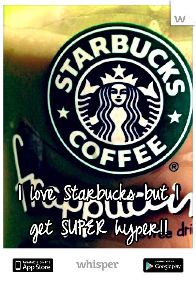 I love Starbucks but I get SUPER hyper!!