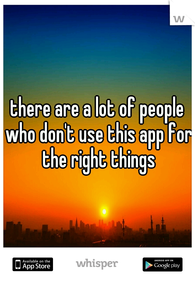 there are a lot of people who don't use this app for the right things