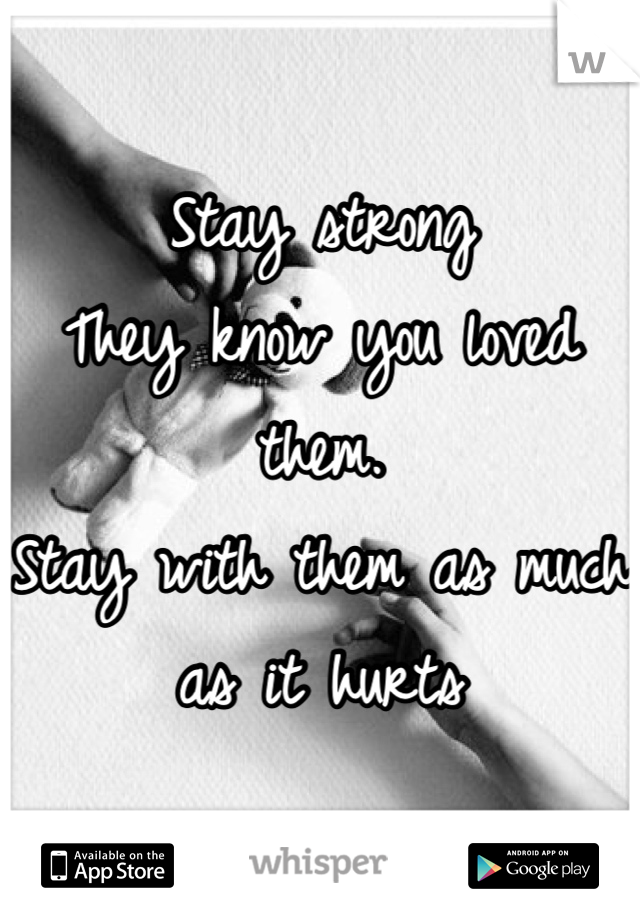 Stay strong 
They know you loved them.
Stay with them as much as it hurts