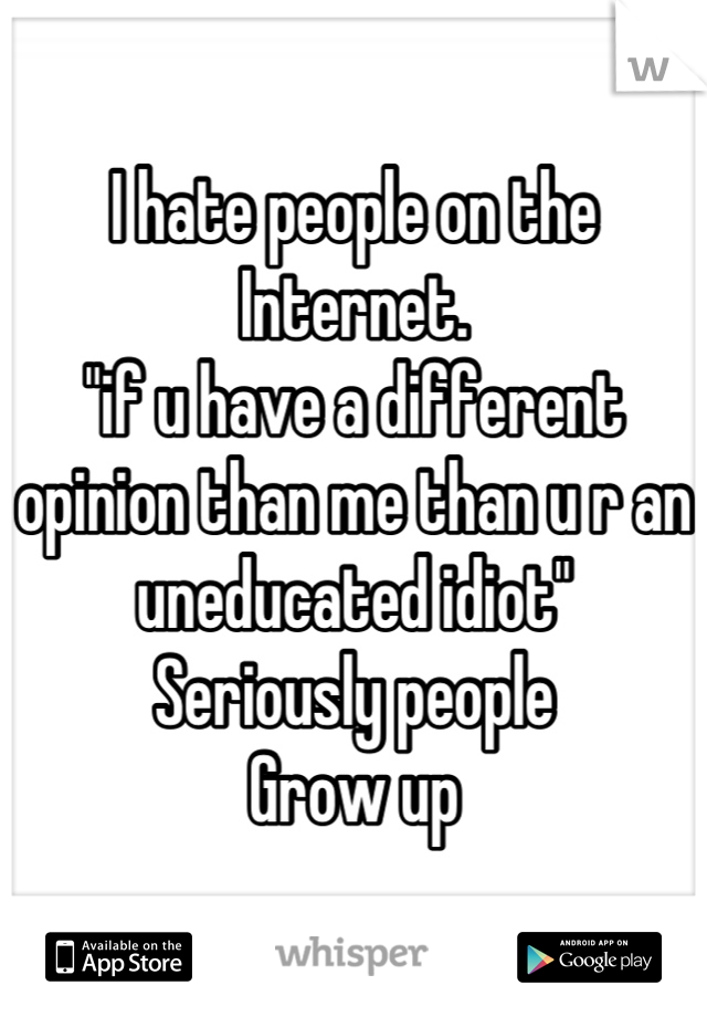 I hate people on the Internet.
"if u have a different opinion than me than u r an uneducated idiot"
Seriously people
Grow up